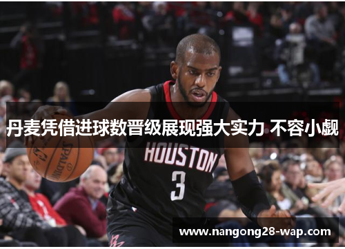 丹麦凭借进球数晋级展现强大实力 不容小觑