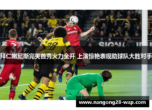 拜仁嫩尼斯完美首秀火力全开 上演惊艳表现助球队大胜对手